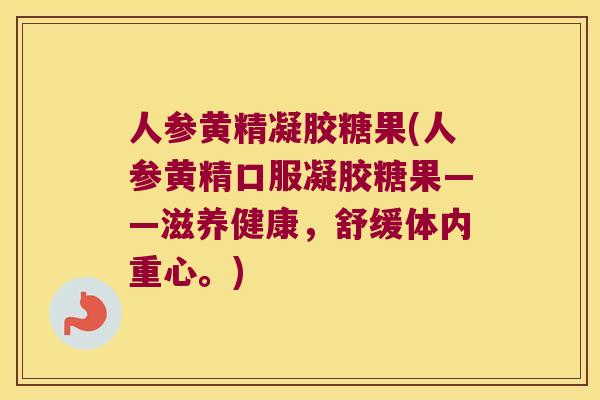 人参黄精凝胶糖果(人参黄精口服凝胶糖果——滋养健康,舒缓体内重心。) 人参黄精凝胶糖果(人参黄精口服凝胶糖果——滋养健康,舒缓体内重心。)