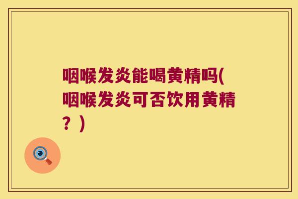 咽喉发炎能喝黄精吗(咽喉发炎可否饮用黄精？)