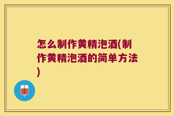 怎么制作黄精泡酒(制作黄精泡酒的简单方法)