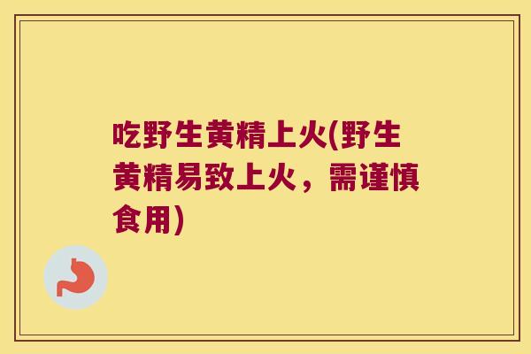 吃野生黄精上火(野生黄精易致上火，需谨慎食用)