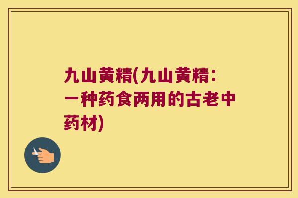 九山黄精(九山黄精:一种药食两用的古老材) 九山黄精(九山黄精:一种药食两用的古老材)