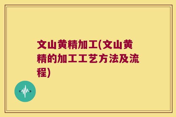 文山黄精加工(文山黄精的加工工艺方法及流程)