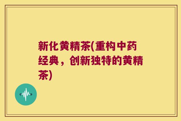 新化黄精茶(重构经典，创新独特的黄精茶)