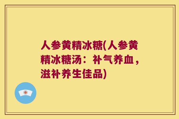 人参黄精冰糖(人参黄精冰糖汤:,滋补养生佳品) 人参黄精冰糖(人参黄精冰糖汤:,滋补养生佳品)