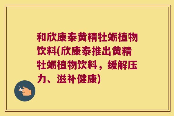 和欣康泰黄精牡蛎植物饮料(欣康泰推出黄精牡蛎植物饮料,缓解压力、滋补健康) 和欣康泰黄精牡蛎植物饮料(欣康泰推出黄精牡蛎植物饮料,缓解压力、滋补健康)