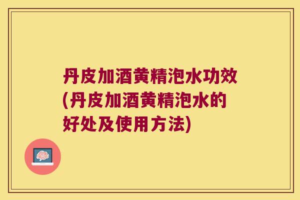 丹皮加酒黄精泡水功效(丹皮加酒黄精泡水的好处及使用方法)