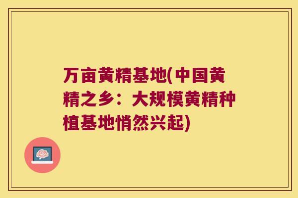 万亩黄精基地(中国黄精之乡：大规模黄精种植基地悄然兴起)