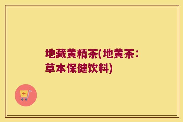 地藏黄精茶(地黄茶：草本保健饮料)