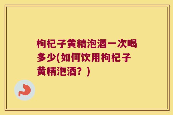 枸杞子黄精泡酒一次喝多少(如何饮用枸杞子黄精泡酒?) 枸杞子黄精泡酒一次喝多少(如何饮用枸杞子黄精泡酒?)