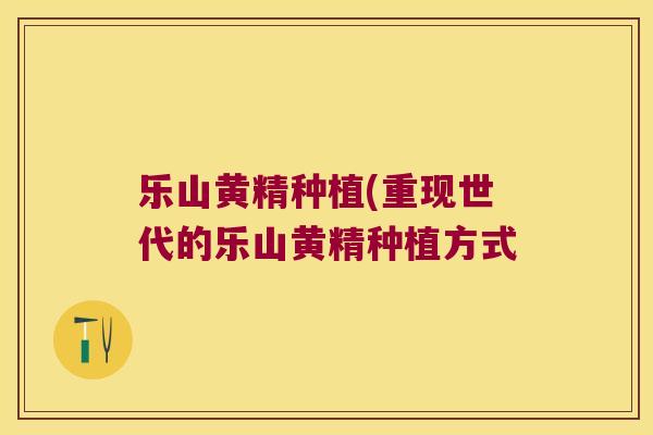 乐山黄精种植(重现世代的乐山黄精种植方式