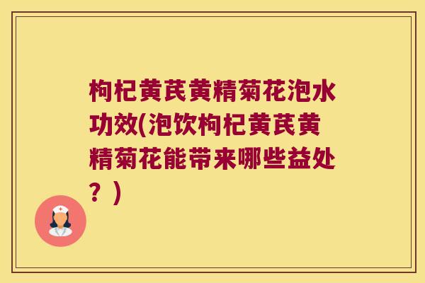 枸杞黄芪黄精菊花泡水功效(泡饮枸杞黄芪黄精菊花能带来哪些益处?) 枸杞黄芪黄精菊花泡水功效(泡饮枸杞黄芪黄精菊花能带来哪些益处?)