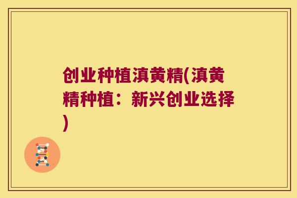 创业种植滇黄精(滇黄精种植:新兴创业选择) 创业种植滇黄精(滇黄精种植:新兴创业选择)