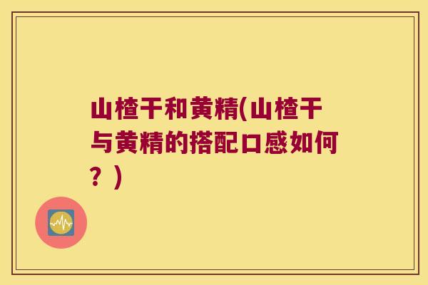 山楂干和黄精(山楂干与黄精的搭配口感如何?) 山楂干和黄精(山楂干与黄精的搭配口感如何?)