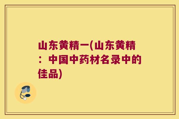 山东黄精一(山东黄精：中国材名录中的佳品)