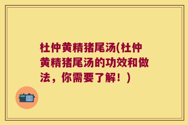 杜仲黄精猪尾汤(杜仲黄精猪尾汤的功效和做法，你需要了解！)