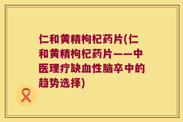 仁和黄精枸杞药片(仁和黄精枸杞药片——中医理疗缺性脑卒中的趋势选择)
