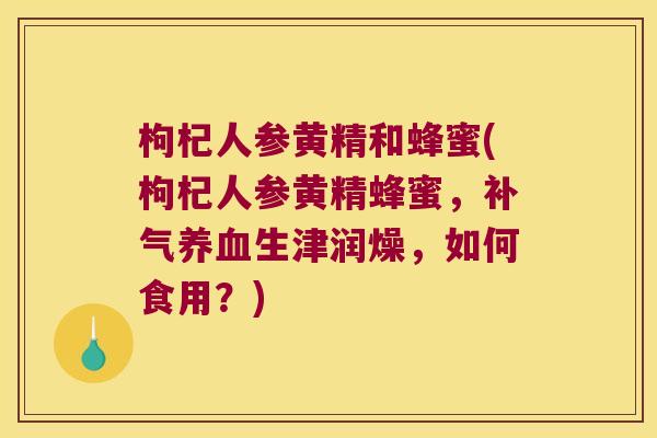 枸杞人参黄精和蜂蜜(枸杞人参黄精蜂蜜，生津润燥，如何食用？)