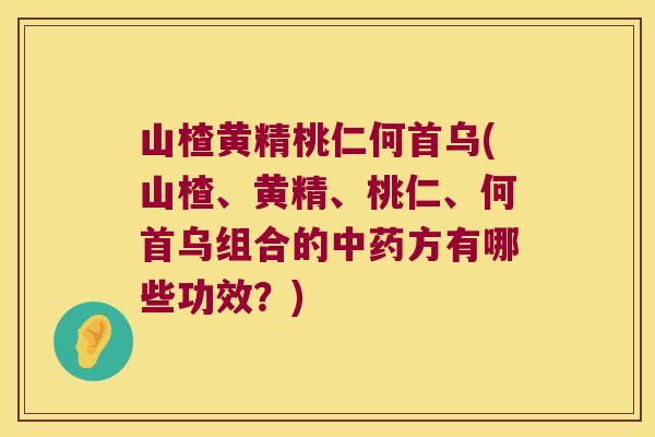 山楂黄精桃仁何首乌(山楂、黄精、桃仁、何首乌组合的方有哪些功效?) 山楂黄精桃仁何首乌(山楂、黄精、桃仁、何首乌组合的方有哪些功效?)
