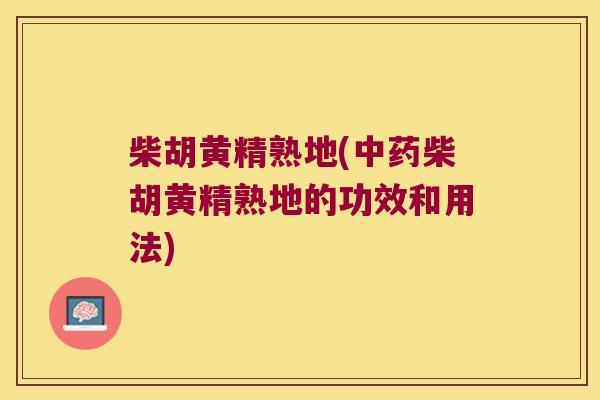 柴胡黄精熟地(柴胡黄精熟地的功效和用法) 柴胡黄精熟地(柴胡黄精熟地的功效和用法)