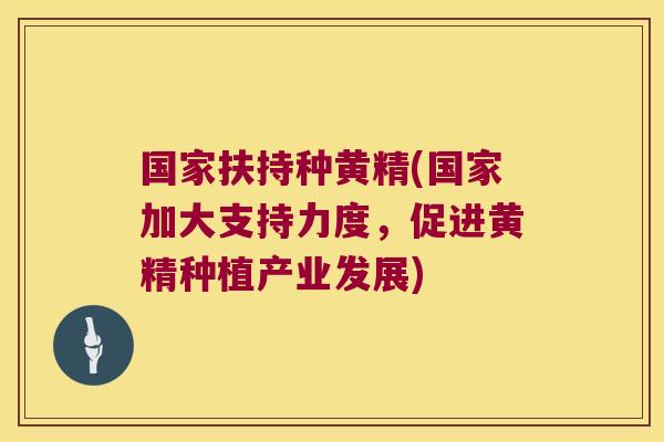 国家扶持种黄精(国家加大支持力度，促进黄精种植产业发展)