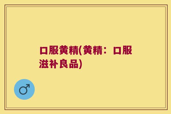 口服黄精(黄精:口服滋补良品) 口服黄精(黄精:口服滋补良品)