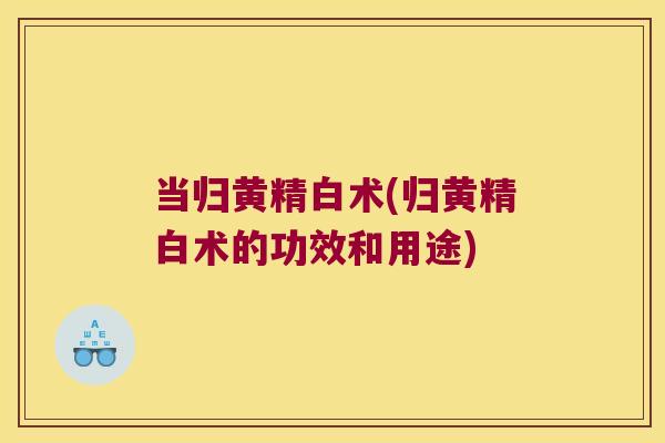 当归黄精白术(归黄精白术的功效和用途)