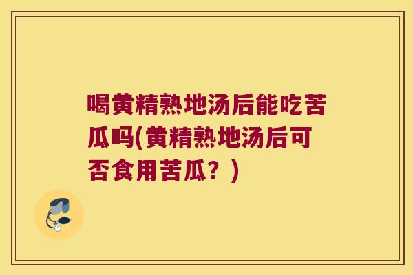喝黄精熟地汤后能吃苦瓜吗(黄精熟地汤后可否食用苦瓜?) 喝黄精熟地汤后能吃苦瓜吗(黄精熟地汤后可否食用苦瓜?)