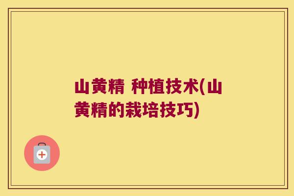 山黄精 种植技术(山黄精的栽培技巧) 山黄精 种植技术(山黄精的栽培技巧)