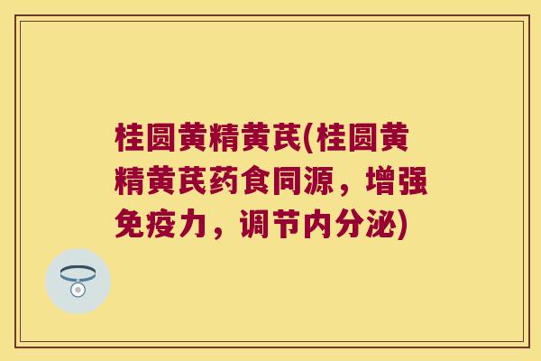 桂圆黄精黄芪(桂圆黄精黄芪药食同源,增强力,调节) 桂圆黄精黄芪(桂圆黄精黄芪药食同源,增强力,调节)