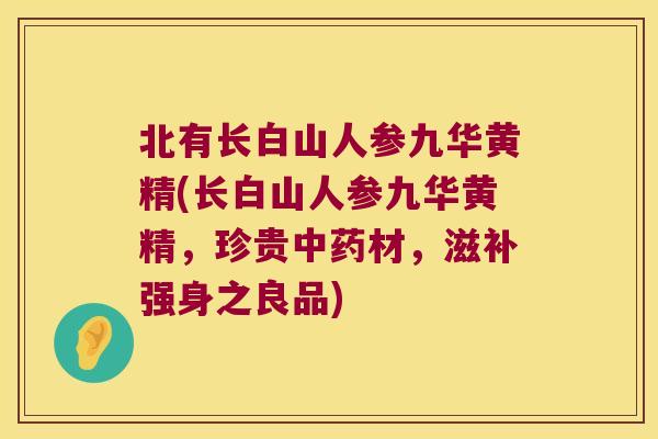 北有长白山人参九华黄精(长白山人参九华黄精,珍贵材,滋补强身之良品) 北有长白山人参九华黄精(长白山人参九华黄精,珍贵材,滋补强身之良品)