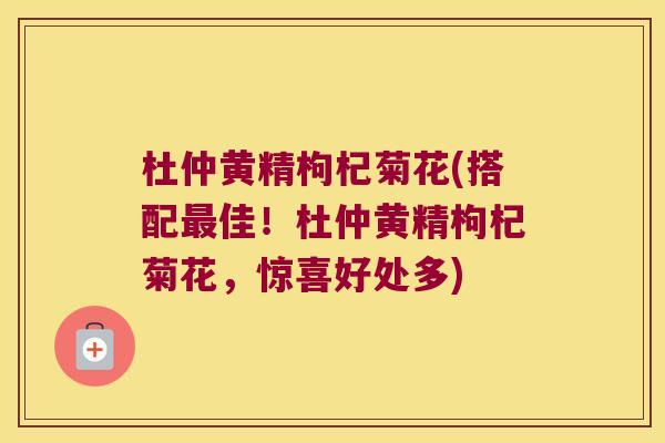 杜仲黄精枸杞菊花(搭配佳!杜仲黄精枸杞菊花,惊喜好处多) 杜仲黄精枸杞菊花(搭配佳!杜仲黄精枸杞菊花,惊喜好处多)