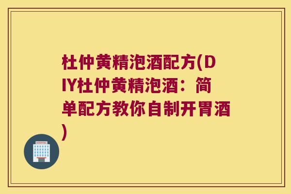 杜仲黄精泡酒配方(DIY杜仲黄精泡酒:简单配方教你自制开胃酒) 杜仲黄精泡酒配方(DIY杜仲黄精泡酒:简单配方教你自制开胃酒)