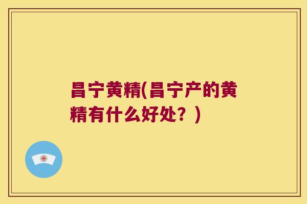昌宁黄精(昌宁产的黄精有什么好处？)