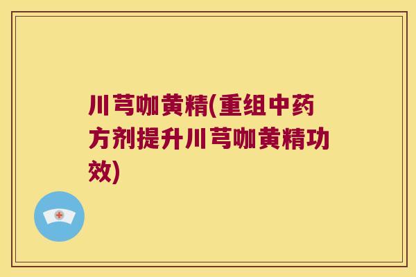 川芎咖黄精(重组方剂提升川芎咖黄精功效)