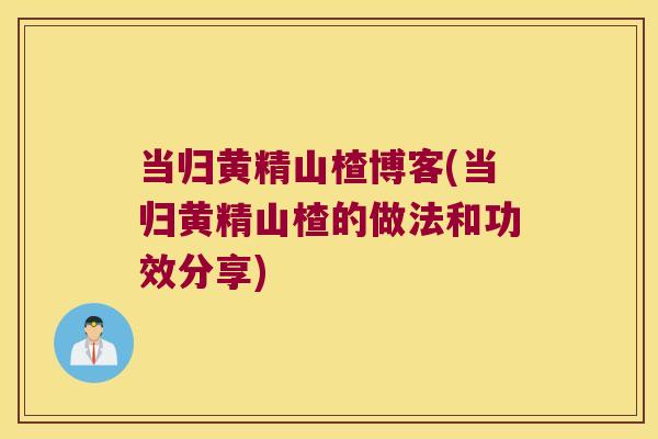 当归黄精山楂博客(当归黄精山楂的做法和功效分享)