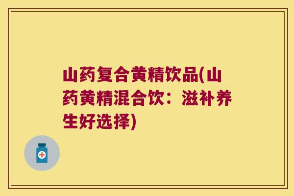 山药复合黄精饮品(山药黄精混合饮:滋补养生好选择) 山药复合黄精饮品(山药黄精混合饮:滋补养生好选择)