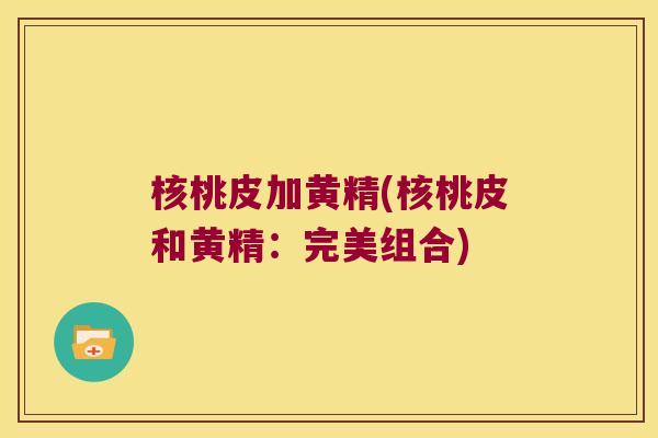 核桃皮加黄精(核桃皮和黄精:完美组合) 核桃皮加黄精(核桃皮和黄精:完美组合)