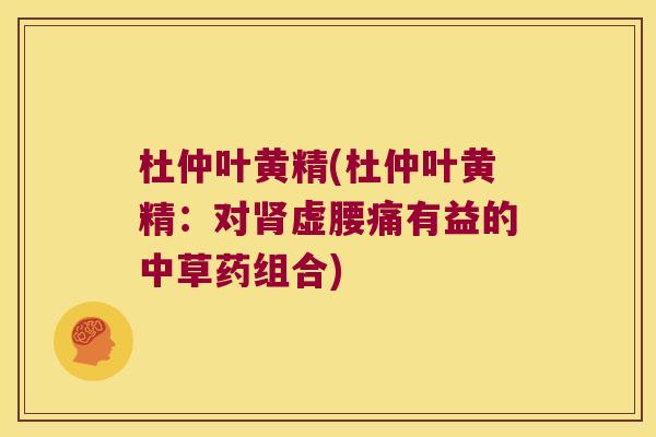 杜仲叶黄精(杜仲叶黄精:对虚腰痛有益的中草药组合) 杜仲叶黄精(杜仲叶黄精:对虚腰痛有益的中草药组合)