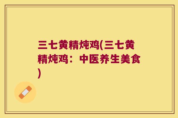 三七黄精炖鸡(三七黄精炖鸡:中医养生美食) 三七黄精炖鸡(三七黄精炖鸡:中医养生美食)