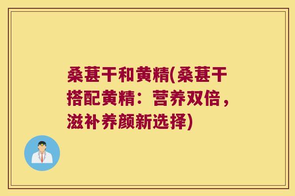 桑葚干和黄精(桑葚干搭配黄精:营养双倍,滋补养颜新选择) 桑葚干和黄精(桑葚干搭配黄精:营养双倍,滋补养颜新选择)