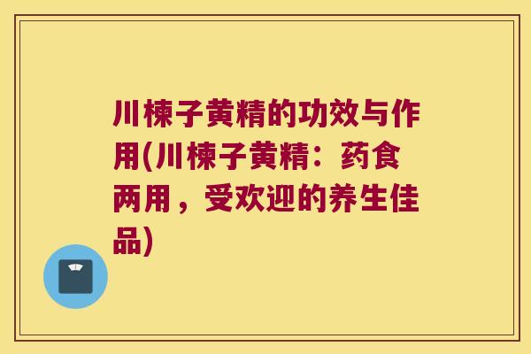 川楝子黄精的功效与作用(川楝子黄精:药食两用,受欢迎的养生佳品) 川楝子黄精的功效与作用(川楝子黄精:药食两用,受欢迎的养生佳品)