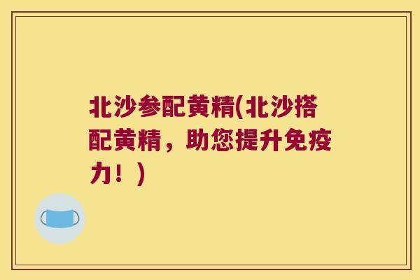 北沙参配黄精(北沙搭配黄精，助您提升力！)