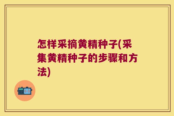 怎样采摘黄精种子(采集黄精种子的步骤和方法) 怎样采摘黄精种子(采集黄精种子的步骤和方法)