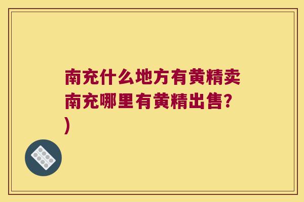 南充什么地方有黄精卖南充哪里有黄精出售？)
