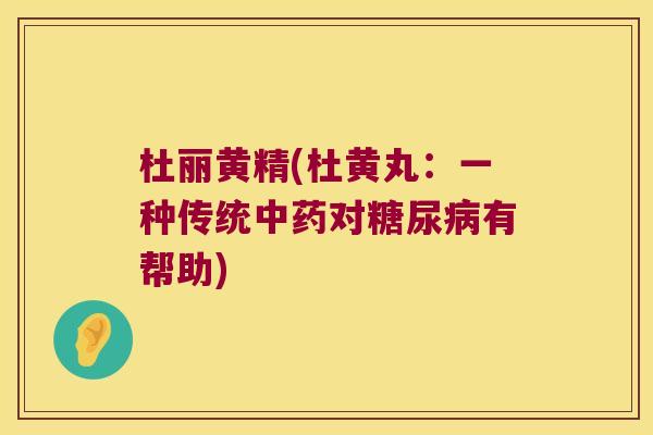 杜丽黄精(杜黄丸:一种传统对有帮助) 杜丽黄精(杜黄丸:一种传统对有帮助)