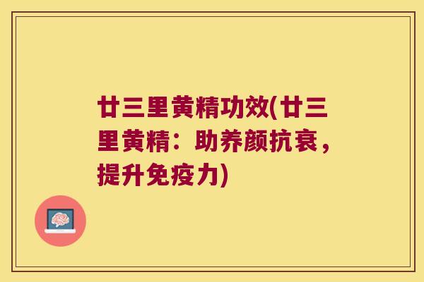 廿三里黄精功效(廿三里黄精：助养颜抗衰，提升力)