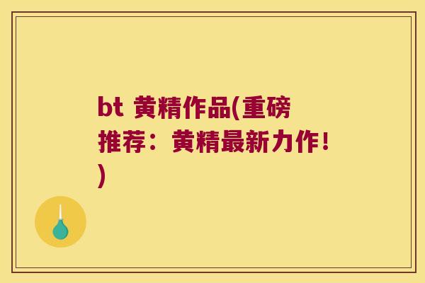bt 黄精作品(重磅推荐：黄精新力作！)