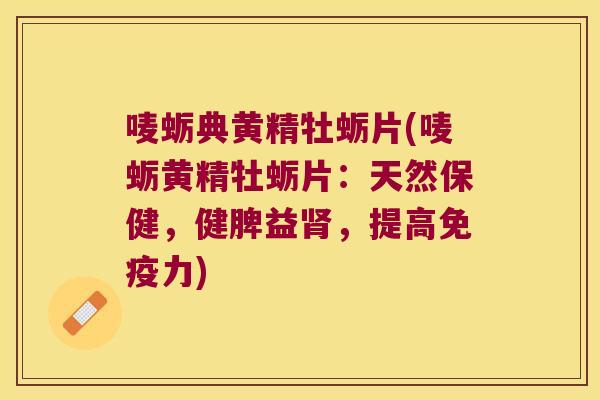 唛蛎典黄精牡蛎片(唛蛎黄精牡蛎片:天然保健,健脾益,提高力) 唛蛎典黄精牡蛎片(唛蛎黄精牡蛎片:天然保健,健脾益,提高力)