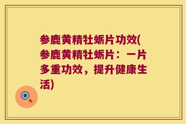 参鹿黄精牡蛎片功效(参鹿黄精牡蛎片：一片多重功效，提升健康生活)
