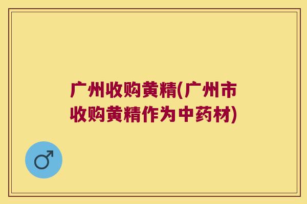 广州收购黄精(广州市收购黄精作为材)